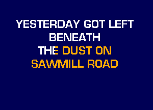 YESTERDAY GOT LEFT
BENEATH
THE DUST 0N

SAWILL ROAD