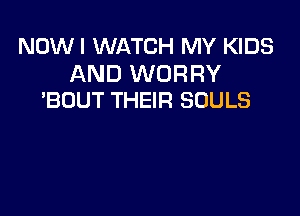 NOWI WATCH MY KIDS

AND WORRY
'BOUT THEIR SOULS