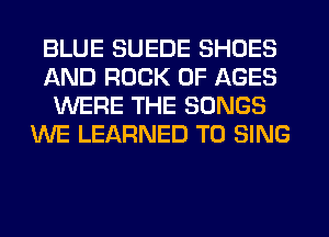 BLUE SUEDE SHOES
AND ROCK 0F AGES
WERE THE SONGS
WE LEARNED TO SING