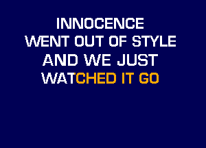 INNDCENCE
WENT OUT OF STYLE

AND WE JUST
WATCHED IT GO