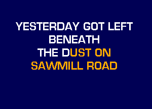 YESTERDAY GOT LEFT
BENEATH
THE DUST 0N

SAWILL ROAD