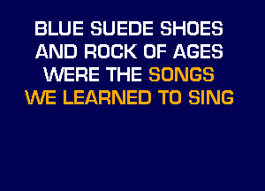 BLUE SUEDE SHOES
AND ROCK 0F AGES
WERE THE SONGS
WE LEARNED TO SING