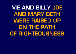 ME AND BILLY JOE
AND MARY BETH
WERE RAISED UP

ON THE PATH
0F RIGHTEOUSNESS