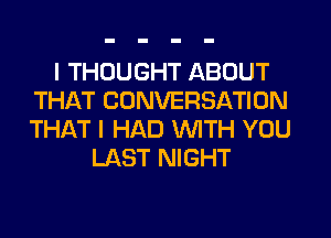 I THOUGHT ABOUT
THAT CONVERSATION
THAT I HAD WITH YOU

LAST NIGHT