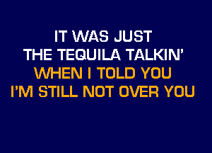 IT WAS JUST
THE TEQUILA TALKIN'
WHEN I TOLD YOU
I'M STILL NOT OVER YOU