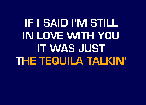 IF I SAID I'M STILL
IN LOVE WTH YOU
IT WAS JUST

THE TEQUILA TALKIM