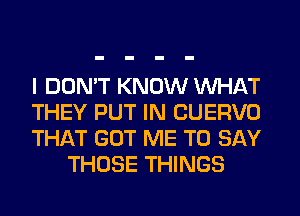 I DON'T KNOW WHAT

THEY PUT IN CUERVO

THAT GOT ME TO SAY
THOSE THINGS