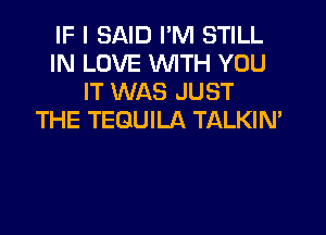 IF I SAID I'M STILL
IN LOVE WITH YOU
IT WAS JUST

THE TEQUILA TALKIN'