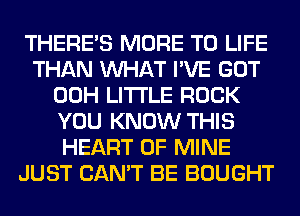 THERE'S MORE TO LIFE
THAN WHAT I'VE GOT
00H LITTLE ROCK
YOU KNOW THIS
HEART OF MINE
JUST CAN'T BE BOUGHT