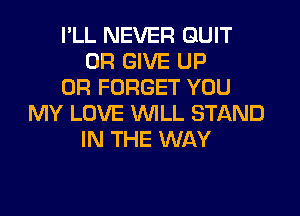 I'LL NEVER QUIT
0R GIVE UP
0R FORGET YOU

MY LOVE WILL STAND
IN THE WAY