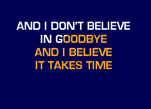 AND I DON'T BELIEVE
IN GOODBYE
AND I BELIEVE
IT TAKES TIME

g