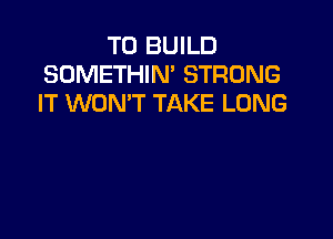 TO BUILD
SOMETHIN' STRONG
IT WON'T TAKE LONG