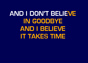 AND I DON'T BELIEVE
IN GOODBYE
AND I BELIEVE
IT TAKES TIME

g