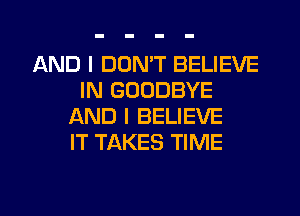 AND I DON'T BELIEVE
IN GOODBYE
AND I BELIEVE
IT TAKES TIME

g