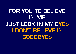 FOR YOU TO BELIEVE
IN ME
JUST LOOK IN MY EYES
I DON'T BELIEVE IN
GOODBYES