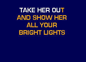 TAKE HER OUT
AND SHOW HER
ALL YOUR

BRIGHT LIGHTS