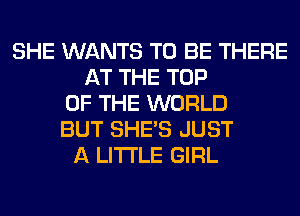 SHE WANTS TO BE THERE
AT THE TOP
OF THE WORLD
BUT SHE'S JUST
A LITTLE GIRL