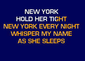 NEW YORK
HOLD HER TIGHT
NEW YORK EVERY NIGHT
VVHISPER MY NAME
AS SHE SLEEPS