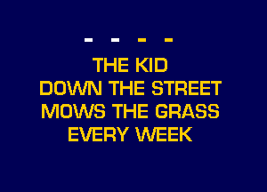 THE KID
DOWN THE STREET
MOWS THE GRASS

EVERY WEEK