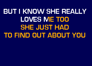 BUT I KNOW SHE REALLY
LOVES ME TOO
SHE JUST HAD

TO FIND OUT ABOUT YOU