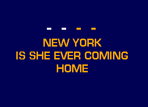 NEW YORK

IS SHE EVER COMING
HOME