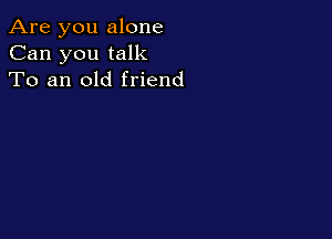 Are you alone
Can you talk
To an old friend