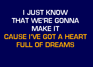 I JUST KNOW
THAT WERE GONNA
MAKE IT
CAUSE I'VE GOT A HEART
FULL OF DREAMS