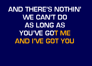 AND THERE'S NOTHIN'
WE CAN'T DO
AS LONG AS
YOU'VE GOT ME
AND I'VE GOT YOU