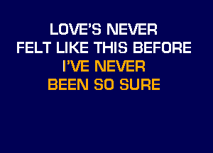 LOVE'S NEVER
FELT LIKE THIS BEFORE
I'VE NEVER
BEEN SO SURE