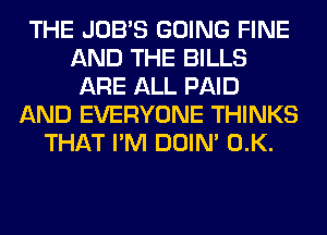 THE JOB'S GOING FINE
AND THE BILLS
ARE ALL PAID
AND EVERYONE THINKS
THAT I'M DOIN' 0.K.