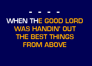 WHEN THE GOOD LORD
WAS HANDIN' OUT
THE BEST THINGS

FROM ABOVE
