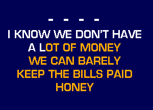 I KNOW WE DON'T HAVE
A LOT OF MONEY
WE CAN BARELY

KEEP THE BILLS PAID
HONEY