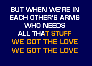 BUT WHEN WE'RE IN
EACH UTHER'S ARMS
WHO NEEDS
L'ALL THAT STUFF
WE GOT THE LOVE

WE GOT THE LOVE