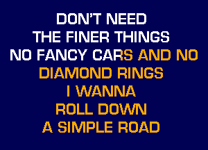 DON'T NEED
THE FINER THINGS
N0 FANCY CARS AND NO
DIAMOND RINGS
I WANNA
ROLL DOWN
A SIMPLE ROAD