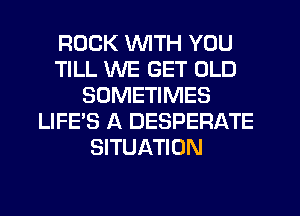 ROCK WITH YOU
TILL WE GET OLD
SOMETIMES
LIFE'S A DESPERATE
SITUATION