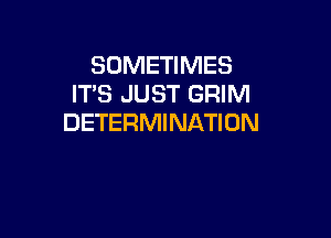 SOMETIMES
ITS JUST GRIM

DETERMINATION