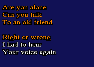 Are you alone
Can you talk
To an old friend

Right or wrong
I had to hear
Your voice again