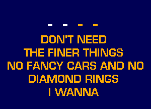 DON'T NEED
THE FINER THINGS
N0 FANCY CARS AND NO
DIAMOND RINGS
I WANNA