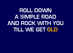 ROLL DOWN
A SIMPLE ROAD
AND ROCK WITH YOU

TILL WE GET OLD
