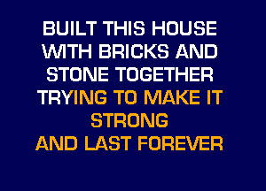 BUILT THIS HOUSE
WITH BRICKS AND
STONE TOGETHER
TRYING TO MAKE IT
STRONG
AND LAST FOREVER