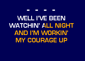 WELL I'VE BEEN
WATCHIM ALL NIGHT
AND I'M WORKIN'
MY COURAGE UP
