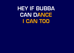HEY IF BUBBA
CAN DANCE
I CAN T00