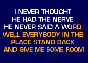 I NEVER THOUGHT

HE HAD THE NERVE
HE NEVER SAID A WORD
WELL EVERYBODY IN THE

PLACE STAND BACK
AND GIVE ME SOME ROOM