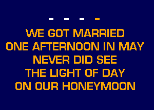 WE GOT MARRIED
ONE AFTERNOON IN MAY
NEVER DID SEE
THE LIGHT 0F DAY
ON OUR HONEYMOON