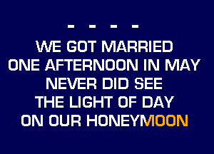 WE GOT MARRIED
ONE AFTERNOON IN MAY
NEVER DID SEE
THE LIGHT 0F DAY
ON OUR HONEYMOON