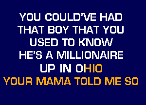 YOU COULD'VE HAD
THAT BOY THAT YOU
USED TO KNOW
HE'S A MILLIONAIRE

UP IN OHIO
YOUR MAMA TOLD ME SO