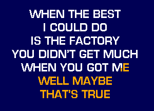 WHEN THE BEST
I COULD DD
IS THE FACTORY
YOU DIDMT GET MUCH
WHEN YOU GOT ME
WELL MAYBE
THATS TRUE