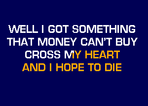 WELL I GOT SOMETHING
THAT MONEY CAN'T BUY
CROSS MY HEART
AND I HOPE TO DIE