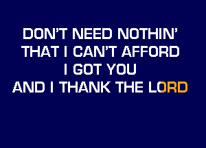 DON'T NEED NOTHIN'
THAT I CAN'T AFFORD
I GOT YOU
AND I THANK THE LORD