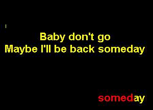 Baby don't go
Maybe I'll be back someday

someday